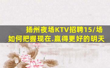 扬州夜场KTV招聘15/场如何把握现在.赢得更好的明天