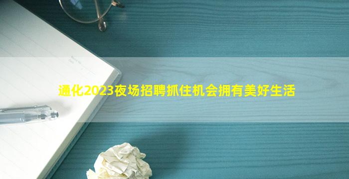 通化2023夜场招聘抓住机会拥有美好生活